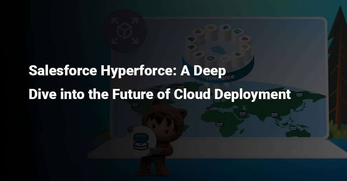 Salesforce Hyperforce: A Deep Dive into the Future of Cloud Deployment